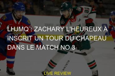 LHJMQ : Zachary L'Heureux a inscrit un tour du chapeau dans le match no 3