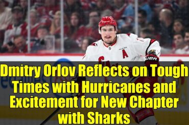 Dmitry Orlov Reflects on Tough Times with Hurricanes and Excitement for New Chapter with Sharks