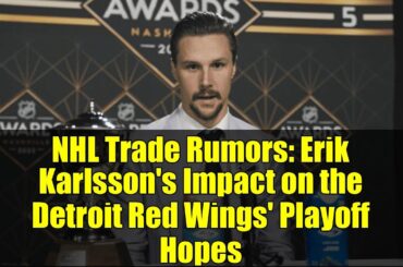 NHL Trade Rumors: Erik Karlsson's Impact on the Detroit Red Wings' Playoff Hopes