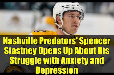 Nashville Predators' Spencer Stastney Opens Up About His Struggle with Anxiety and Depression