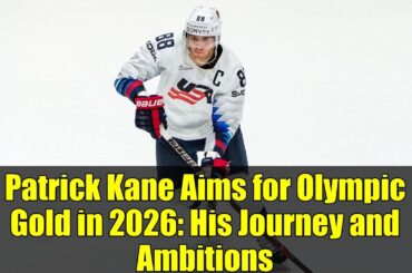 Patrick Kane Aims for Olympic Gold in 2026: His Journey and Ambitions