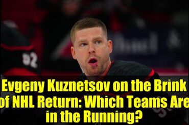 Evgeny Kuznetsov on the Brink of NHL Return: Which Teams Are in the Running?