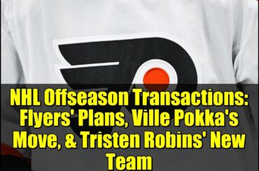 NHL Offseason Transactions: Flyers' Plans, Ville Pokka's Move, & Tristen Robins' New Team