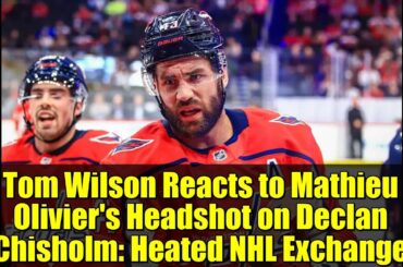 Tom Wilson Reacts to Mathieu Olivier's Headshot on Declan Chisholm: Heated NHL Exchange
