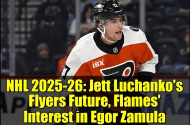 NHL 2025-26: Jett Luchanko's Flyers Future, Flames' Interest in Egor Zamula
