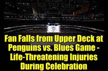 Fan Falls from Upper Deck at Penguins vs. Blues Game - Life-Threatening Injuries During Celebration