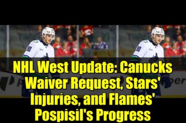 NHL West Update: Canucks Waiver Request, Stars' Injuries, and Flames' Pospisil's Progress