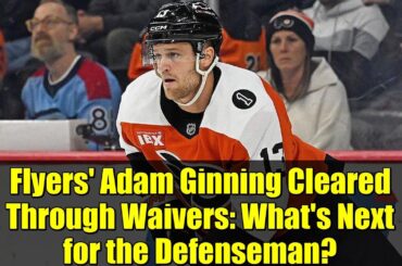 Flyers' Adam Ginning Cleared Through Waivers: What's Next for the Defenseman?