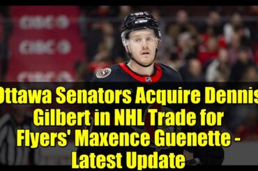 Ottawa Senators Acquire Dennis Gilbert in NHL Trade for Flyers' Maxence Guenette - Latest Update